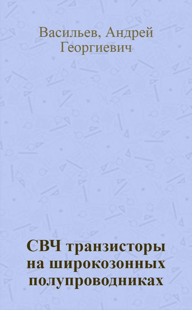 СВЧ транзисторы на широкозонных полупроводниках : учебное пособие : для студентов высших учебных заведений, обучающихся по направлению подготовки 210100 "Электроника и наноэлектроника"