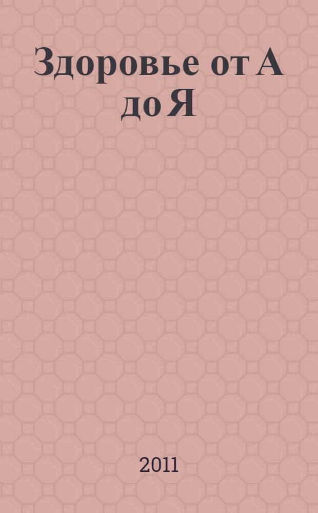 Здоровье от А до Я: медицина, красота, спорт, отдых: справочник. N 1 (1) 2011 г.