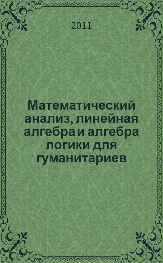 Математический анализ, линейная алгебра и алгебра логики для гуманитариев : учебное пособие : для студентов гуманитарных специальностей и учащихся колледжей