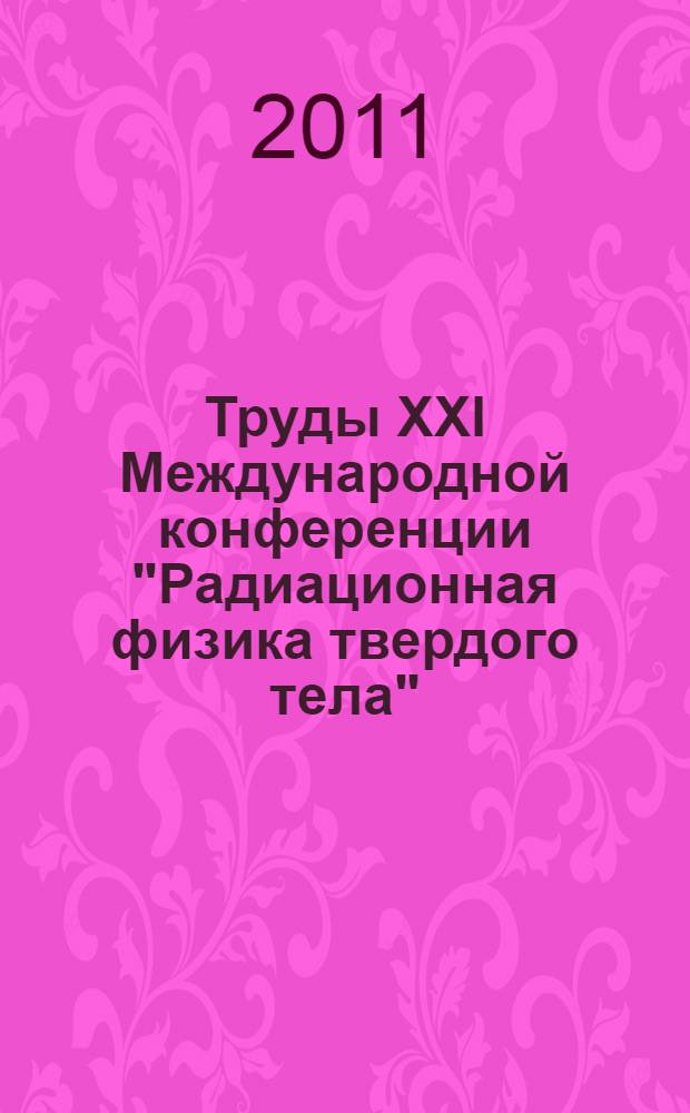 Труды XXI Международной конференции "Радиационная физика твердого тела" (Севастополь, 22-27 августа 2011 г.). Т. 2