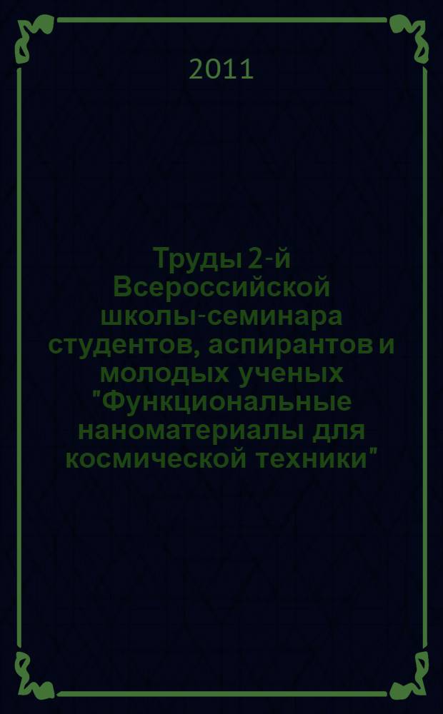 Труды 2-й Всероссийской школы-семинара студентов, аспирантов и молодых ученых "Функциональные наноматериалы для космической техники", 17-19 мая 2011 г.