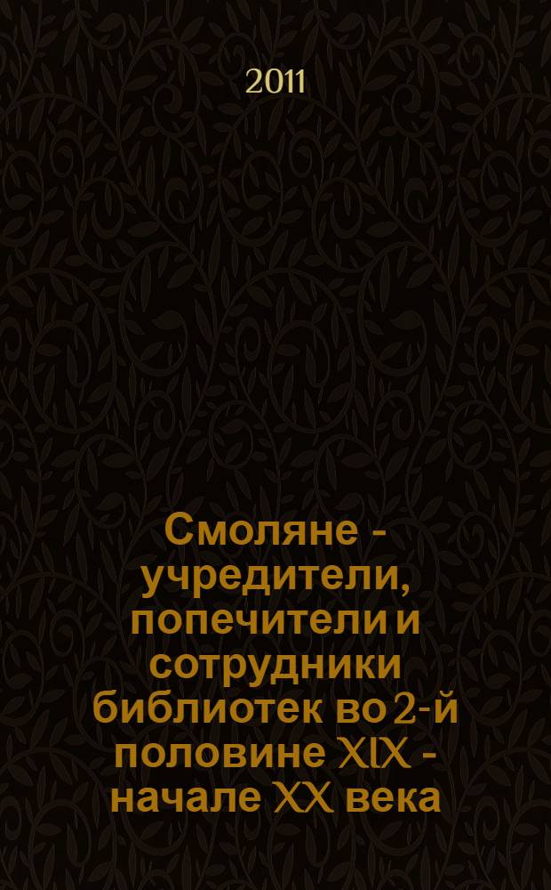 Смоляне - учредители, попечители и сотрудники библиотек во 2-й половине XIX - начале XX века : статистическое и биобиблиографическое обозрение : для студентов специальности "Библиотечно-информационная деятельность"