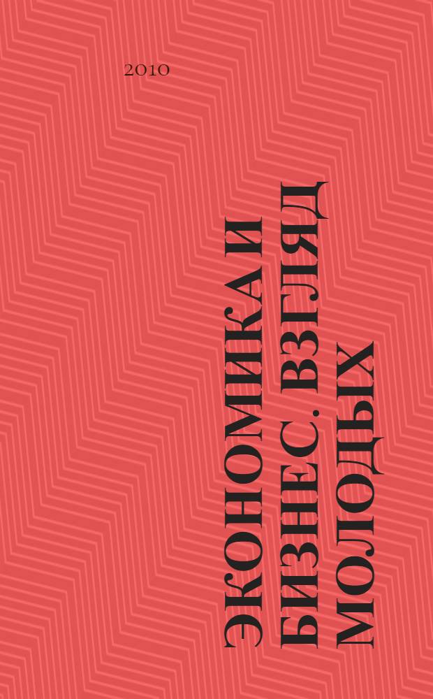 Экономика и бизнес. Взгляд молодых : сборник материалов Международной научно-практической конференции студентов и аспирантов, 18 ноября 2010 г