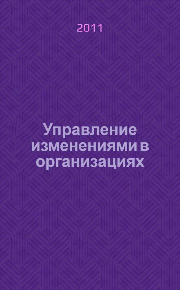 Управление изменениями в организациях = Management of changes in the organizations : учебное пособие : для студентов вузов в рамках подготовки бакалавра по направлению 521500 - "Менеджмент"