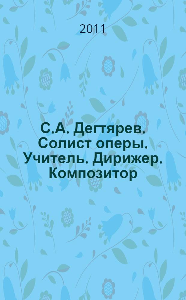 С.А. Дегтярев. Солист оперы. Учитель. Дирижер. Композитор