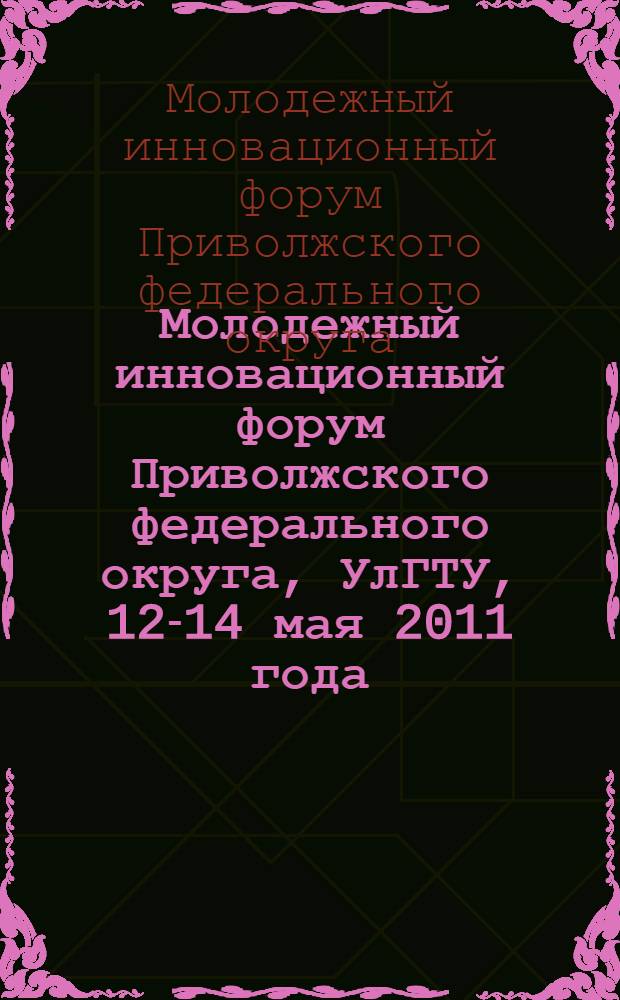 Молодежный инновационный форум Приволжского федерального округа, УлГТУ, 12-14 мая 2011 года : сборник аннотаций проектов