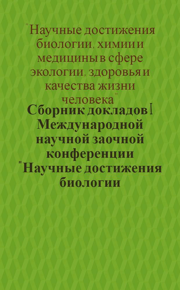 Сборник докладов I Международной научной заочной конференции "Научные достижения биологии, химии и медицины в сфере экологии, здоровья и качества жизни человека", Россия, г. Москва, 11 сентября 2011 г.