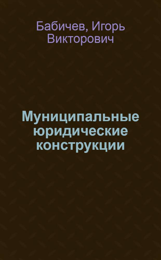 Муниципальные юридические конструкции: системно-структурный анализ : автореферат диссертации на соискание ученой степени доктора юридических наук : специальность 12.00.02 <Конституционное право; муниципальное право>