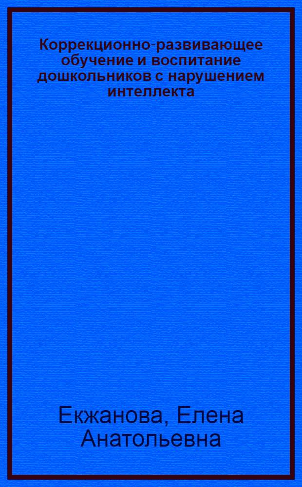 Коррекционно-развивающее обучение и воспитание дошкольников с нарушением интеллекта : методические рекомендации