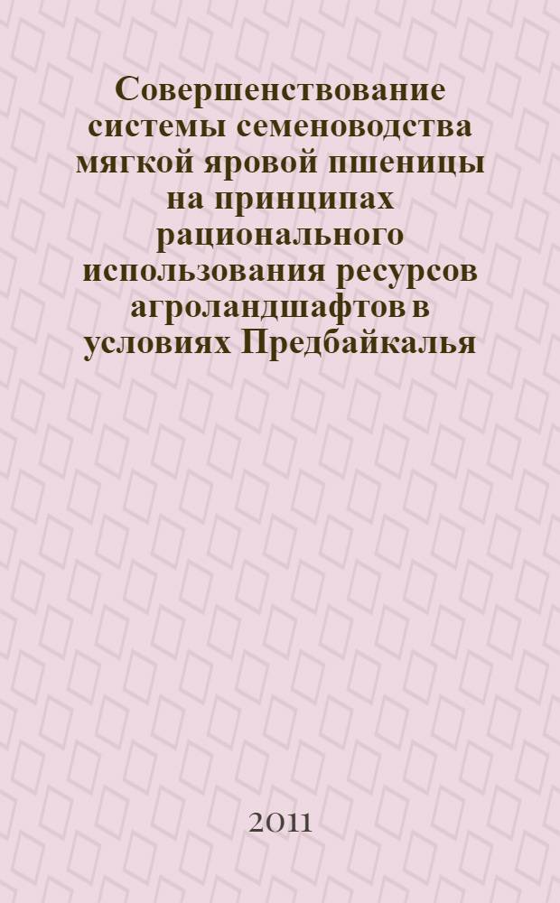 Совершенствование системы семеноводства мягкой яровой пшеницы на принципах рационального использования ресурсов агроландшафтов в условиях Предбайкалья : автореферат диссертации на соискание ученой степени доктора сельскохозяйственных наук : специальность 06.01.05 <Селекция и семеноводство сельскохозяйственных растений>