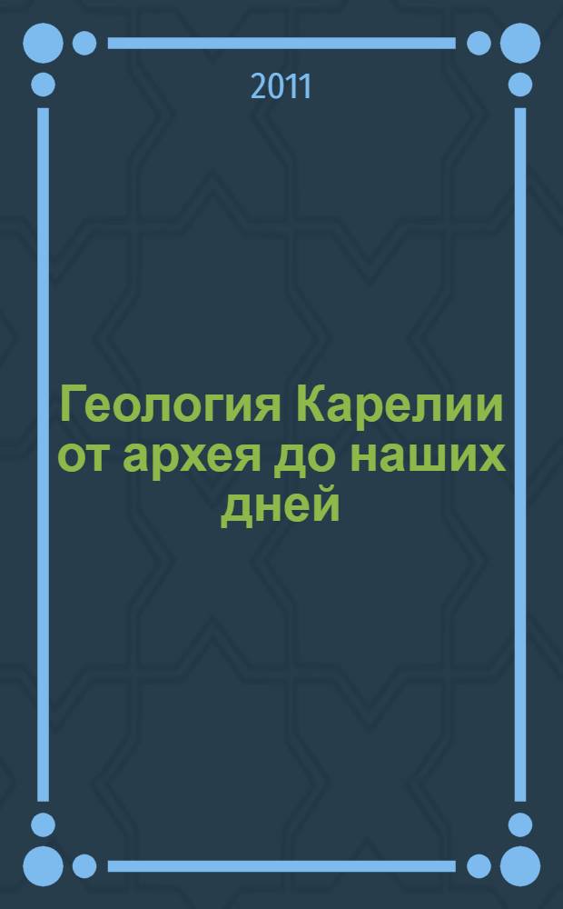 Геология Карелии от архея до наших дней = Geology of Karelia from the archaean to the present : материалы докладов Всероссийской конференции, посвященной 50-летию Института геологии Карельского научного центра РАН, Петрозаводск, 24-26 мая 2011 года