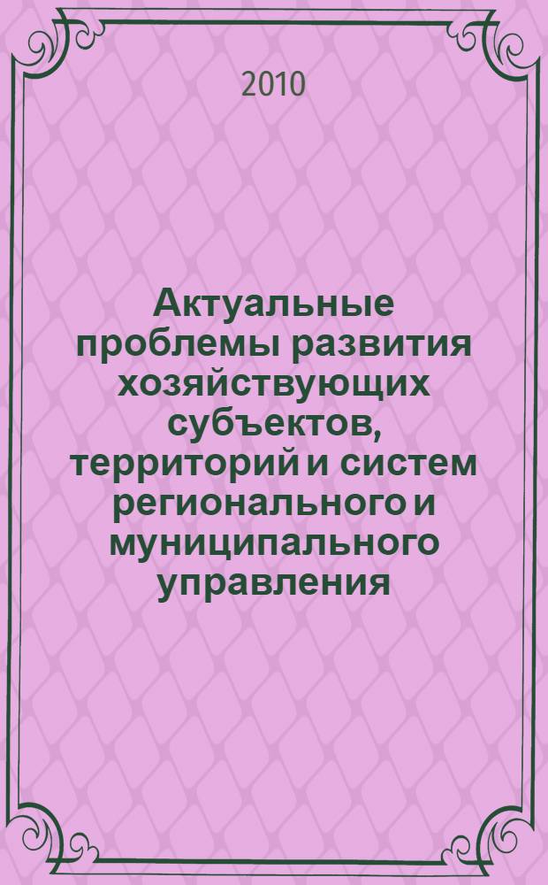 Актуальные проблемы развития хозяйствующих субъектов, территорий и систем регионального и муниципального управления : материалы V Международной научно-практической конференции, 29 мая 2010 г