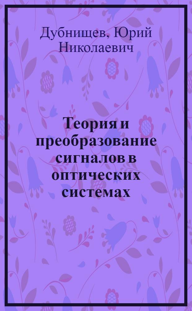 Теория и преобразование сигналов в оптических системах : учебное пособие для студентов высших учебных заведений, обучающихся по направлениям: 200100 - "Приборостроение", 200200 - "Оптотехника"; 200600 - "Фотоника и оптоинформатика" и специальностям: 200201 - "Лазерная техника и лазерные технологии", 20203 - "Оптико-электронные приборы и системы"