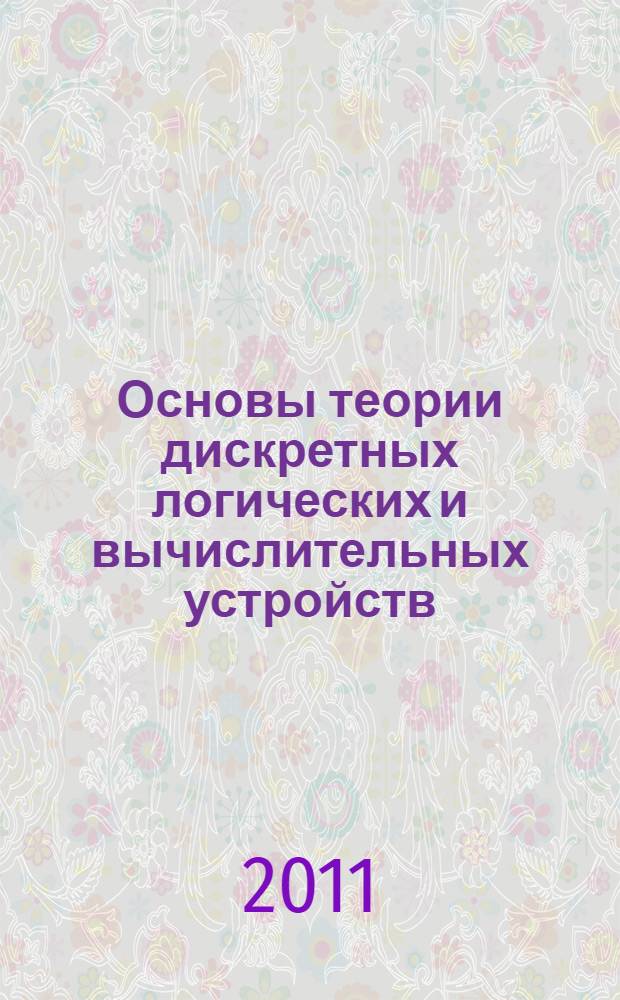 Основы теории дискретных логических и вычислительных устройств : учебное пособие для студентов вузов, обучающихся по направлению ВПО 010500 - "Прикладная математика и информатика" и 010400 - "Информационные технологии"