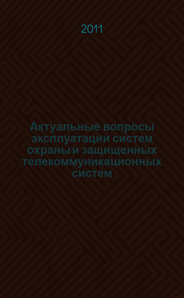 Актуальные вопросы эксплуатации систем охраны и защищенных телекоммуникационных систем : Всероссийская научно-практическая конференция, 19 мая 2011 г. : сборник материалов