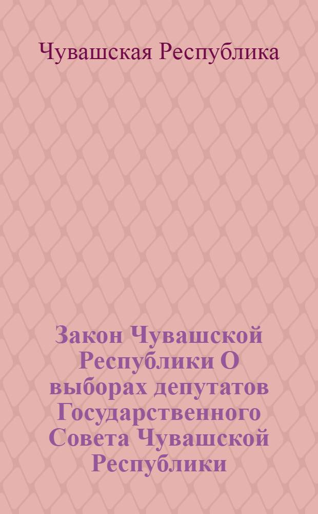 Закон Чувашской Республики О выборах депутатов Государственного Совета Чувашской Республики : принят Государственным Советом Чувашской Республики 14 марта 2006 года : ... в ред. Законов ЧР от 30.05.2011 N 26, от 15.07.2011 N 44, от 13.09.2011 N 54
