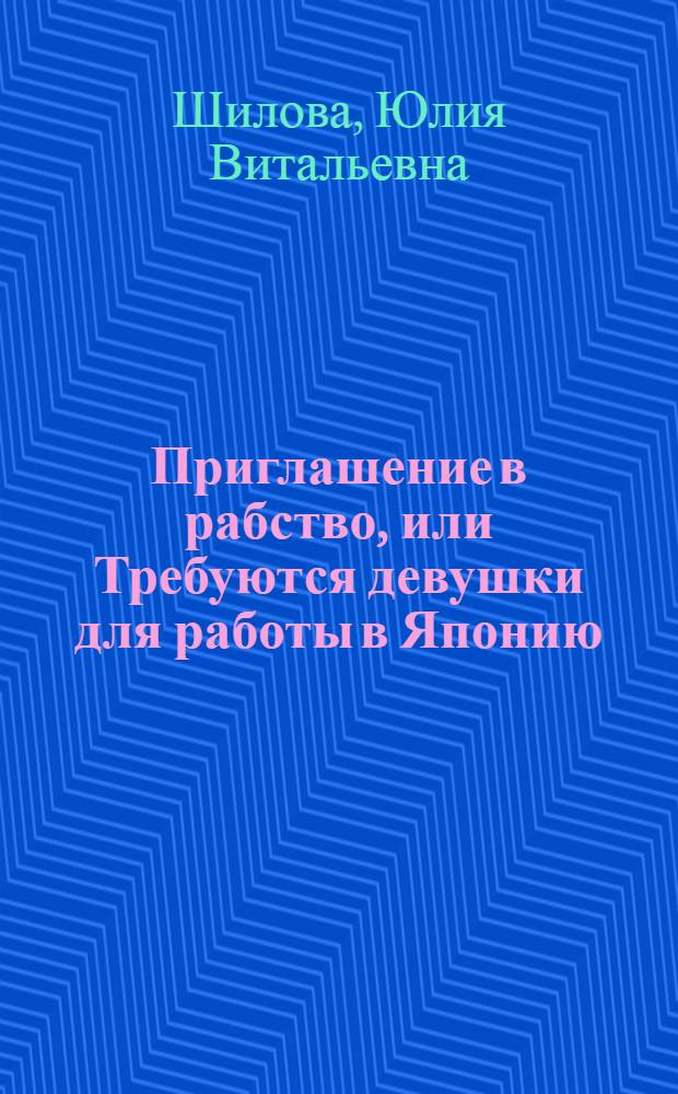 Приглашение в рабство, или Требуются девушки для работы в Японию; Раба любви, или Мне к лицу даже смерть: романы / Юлия Шилова