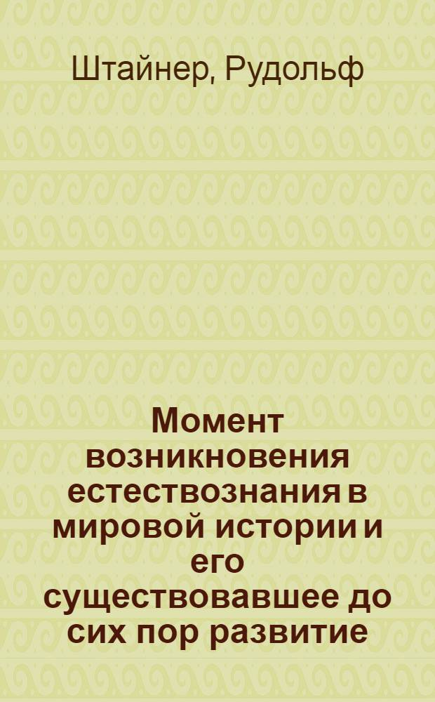 Момент возникновения естествознания в мировой истории и его существовавшее до сих пор развитие : девять докладов, прочитанных в Дорнахе с 24 по 28 декабря 1922 года и с 1 по 6 января 1923 года