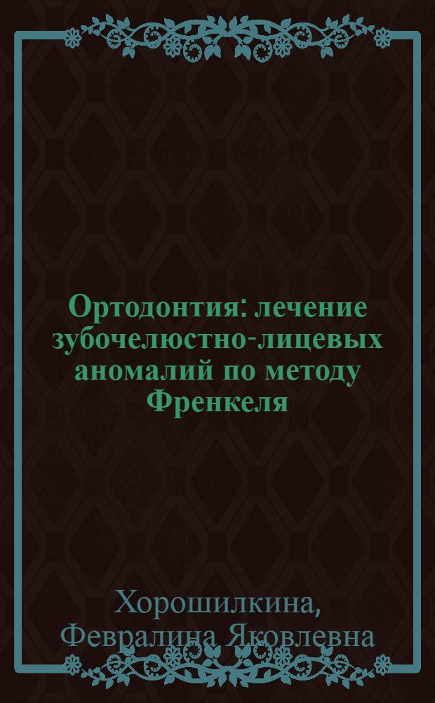 Ортодонтия : лечение зубочелюстно-лицевых аномалий по методу Френкеля : учебное пособие : для системы послевузовского и дополнительного профессионального образования врачей стоматологического профиля
