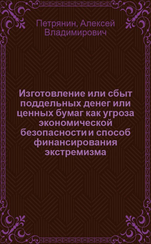 Изготовление или сбыт поддельных денег или ценных бумаг как угроза экономической безопасности и способ финансирования экстремизма : монография