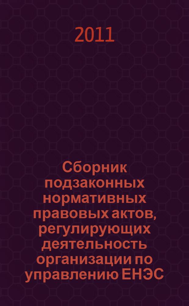Сборник подзаконных нормативных правовых актов, регулирующих деятельность организации по управлению ЕНЭС : по состоянию на 1 сентября 2011 г.
