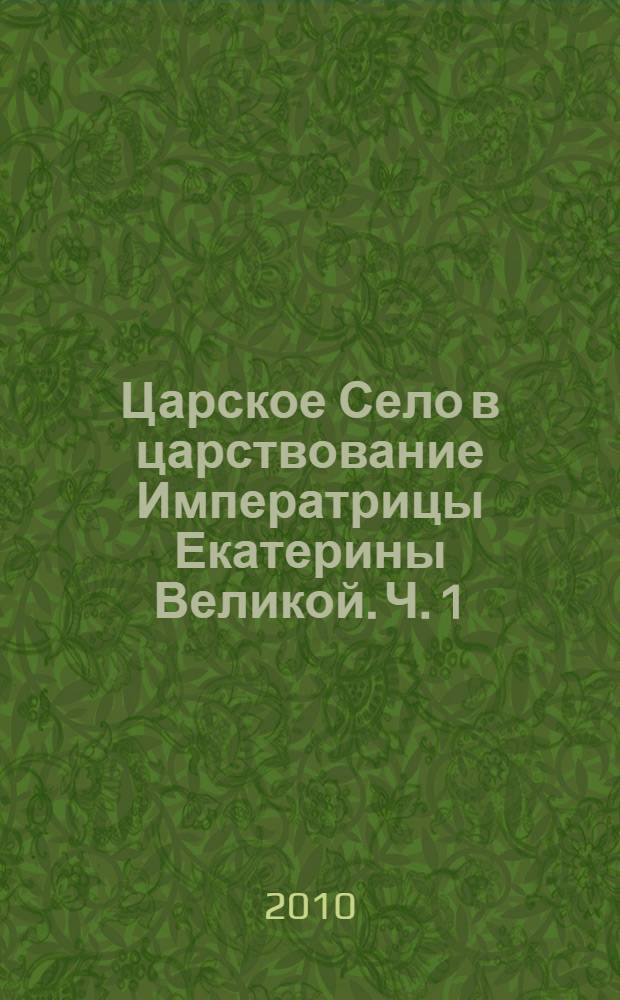 Царское Село в царствование Императрицы Екатерины Великой. Ч. 1