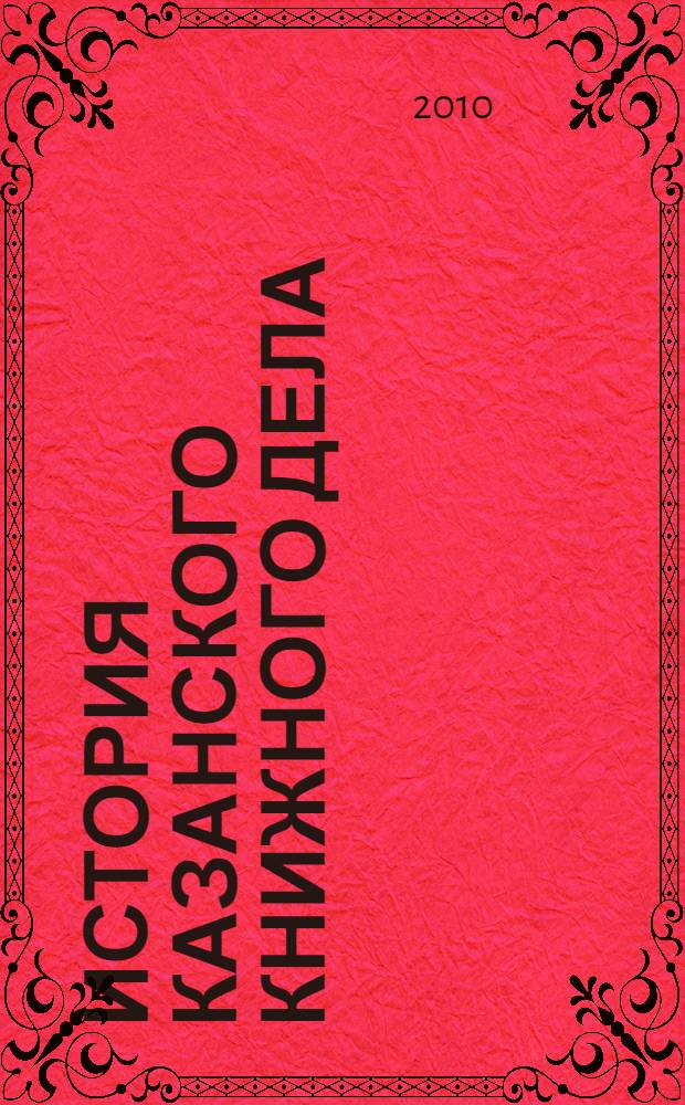 История казанского книжного дела : хрестоматия : для студентов высших учебных заведений, обучающихся по специальностям: Книгораспространение, Издательское дело и редактирование, Библиотечно-информационная деятельность, Теория и история культуры