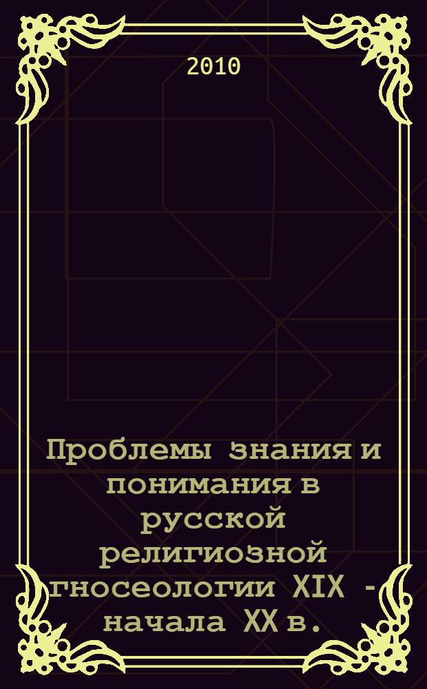 Проблемы знания и понимания в русской религиозной гносеологии XIX - начала XX в.