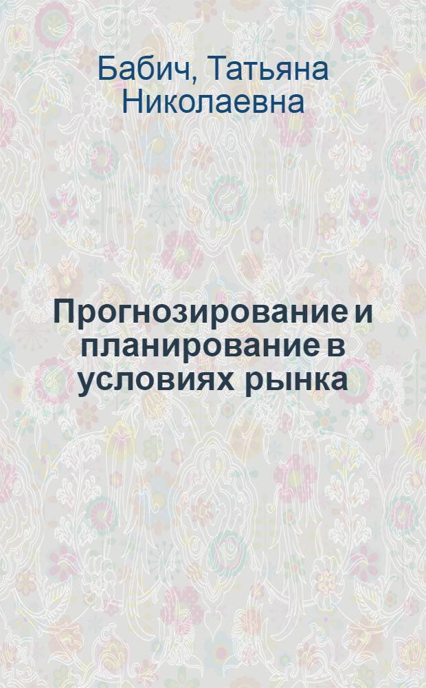 Прогнозирование и планирование в условиях рынка : учебное пособие : для студентов высших учебных заведений, обучающихся по специальности 080502 "Экономика и управление на предприятии (по отраслям)"