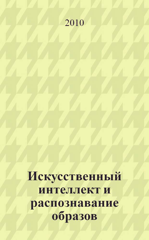 Искусственный интеллект и распознавание образов = Artificial intelligence and pattern recognition : учебное пособие для студентов, обучающихся по специальностям 010501 - Прикладная математика и информатика, 010503 - Математическое обеспечение и администрирование информационных систем