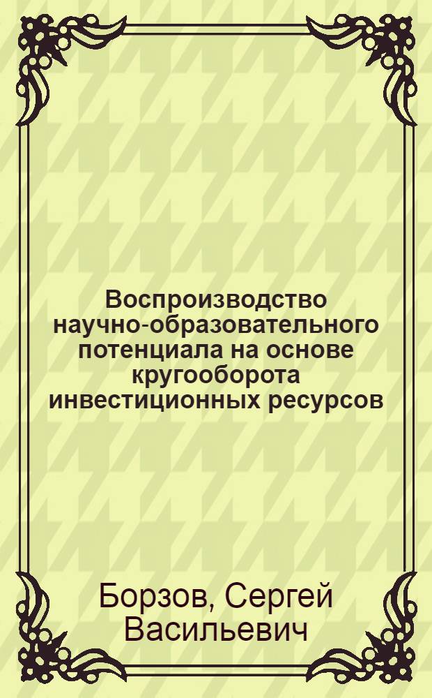 Воспроизводство научно-образовательного потенциала на основе кругооборота инвестиционных ресурсов : монография
