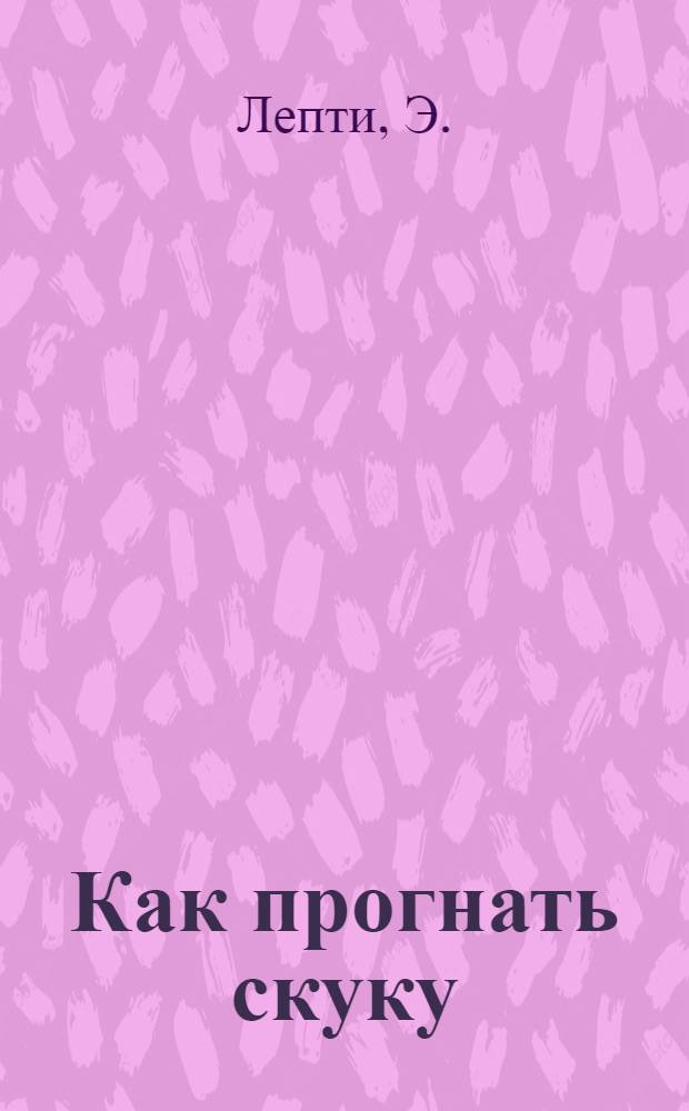 Как прогнать скуку : больше 100 веселых игр, чтобы не скучать : большая книга советов : для детей от 8 лет : 8+