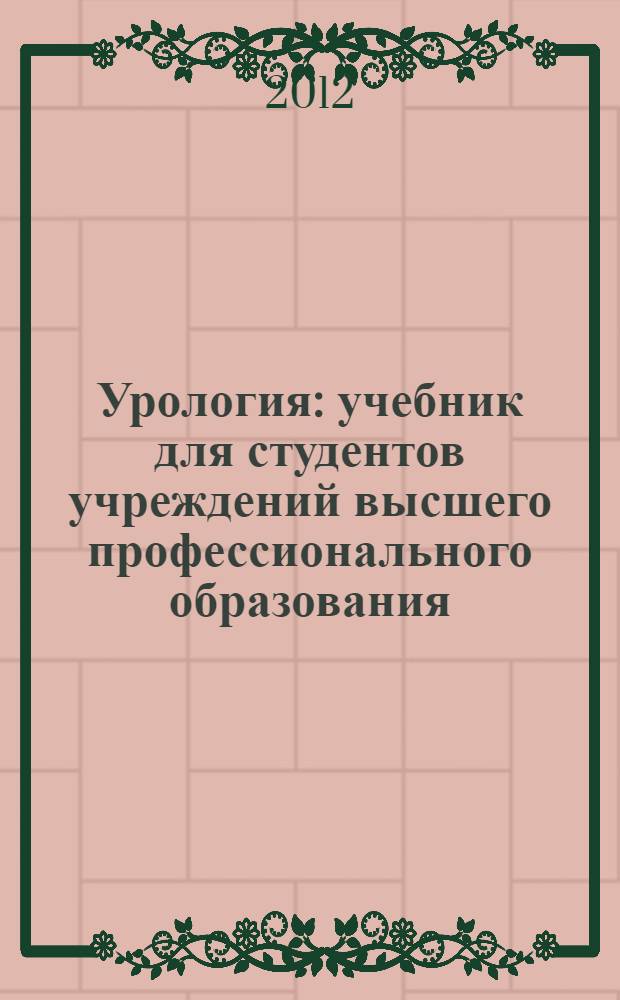 Урология : учебник для студентов учреждений высшего профессионального образования, обучающихся по специальностям 060101.65 "Лечебное дело", 060103.65 "Педиатрия" и 060104.65 "Медико-профилактическое дело" по дисциплине "Урология"