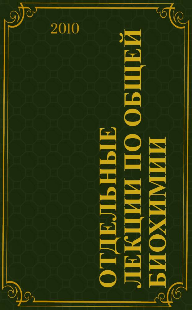 Отдельные лекции по общей биохимии = Certain lectures on general biochemistry : учебное пособие для студентов, обучающихся по специальностям 060101 - Лечебное дело, 010707 - Медицинская физика, 032101 - Физическая культура и спорт, 032102 - Адаптивная физическая культура