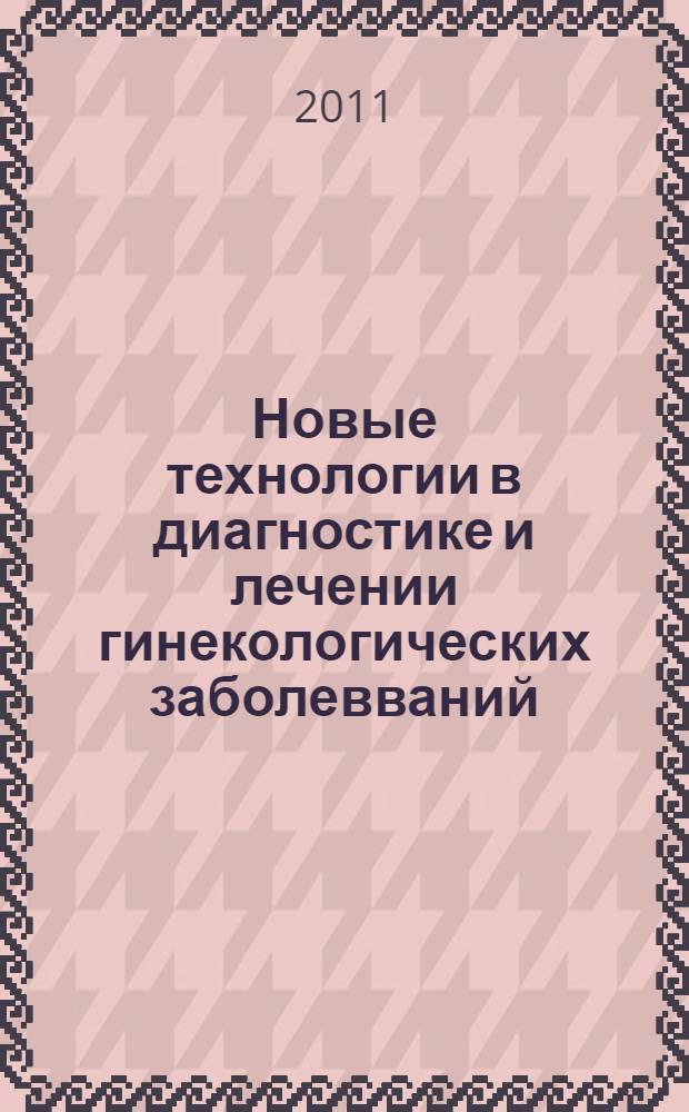 Новые технологии в диагностике и лечении гинекологических заболевваний = New technologies for diagnosis and treatment of gynecologic diseases : XXIV Международный конгресс с курсом эндоскопии, Москва, 6-9 июня 2011