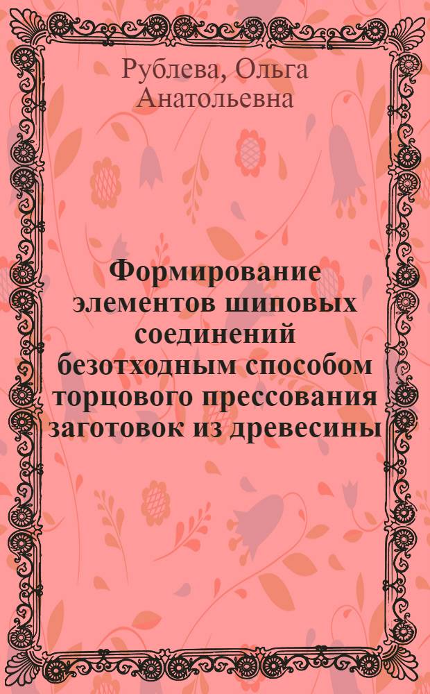 Формирование элементов шиповых соединений безотходным способом торцового прессования заготовок из древесины : автореферат диссертации на соискание ученой степени кандидата технических наук : специальность 05.21.05 <Древесиноведение, технология и оборудование деревопереработки>