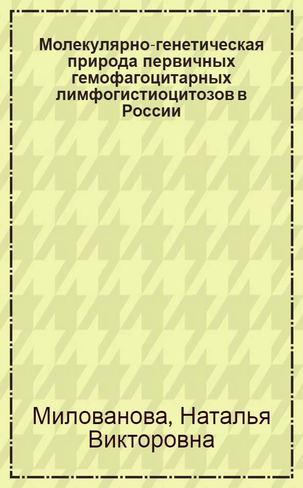 Молекулярно-генетическая природа первичных гемофагоцитарных лимфогистиоцитозов в России : автореферат диссертации на соискание ученой степени кандидата медицинских наук : специальность 03.02.07 <Генетика> : специальность 14.01.21 <Гематология и переливание крови>