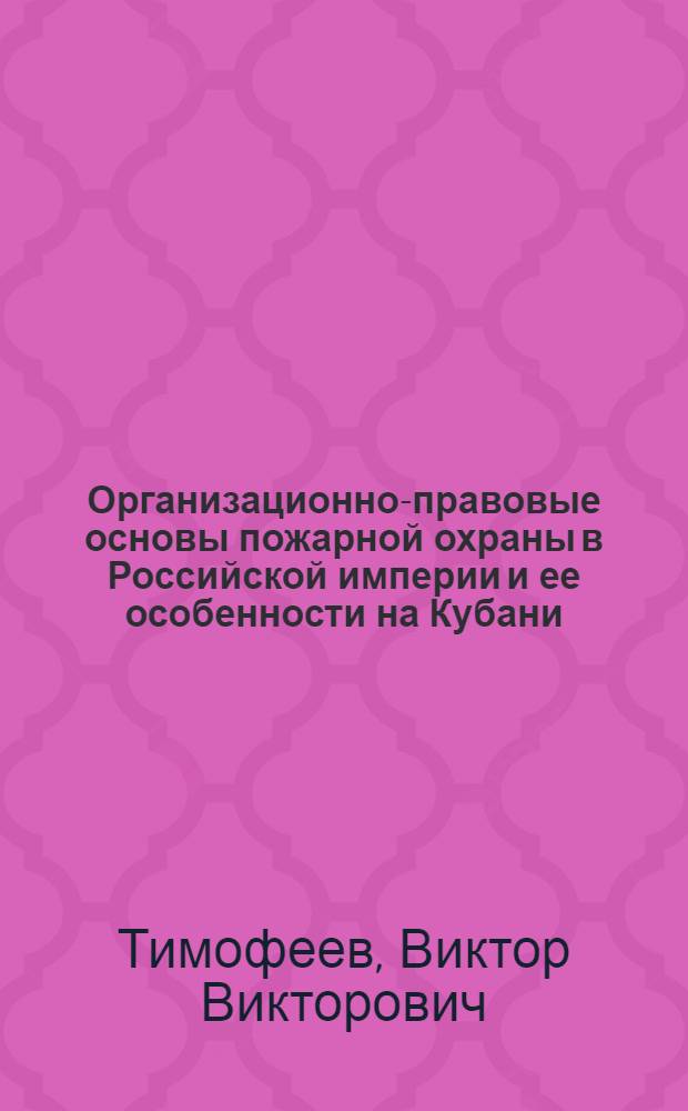 Организационно-правовые основы пожарной охраны в Российской империи и ее особенности на Кубани. Конец XVIII-начало XX вв. : автореферат диссертации на соискание ученой степени кандидата юридических наук : специальность 12.00.01 <Теория и история права и государства; история учений о праве и государстве>
