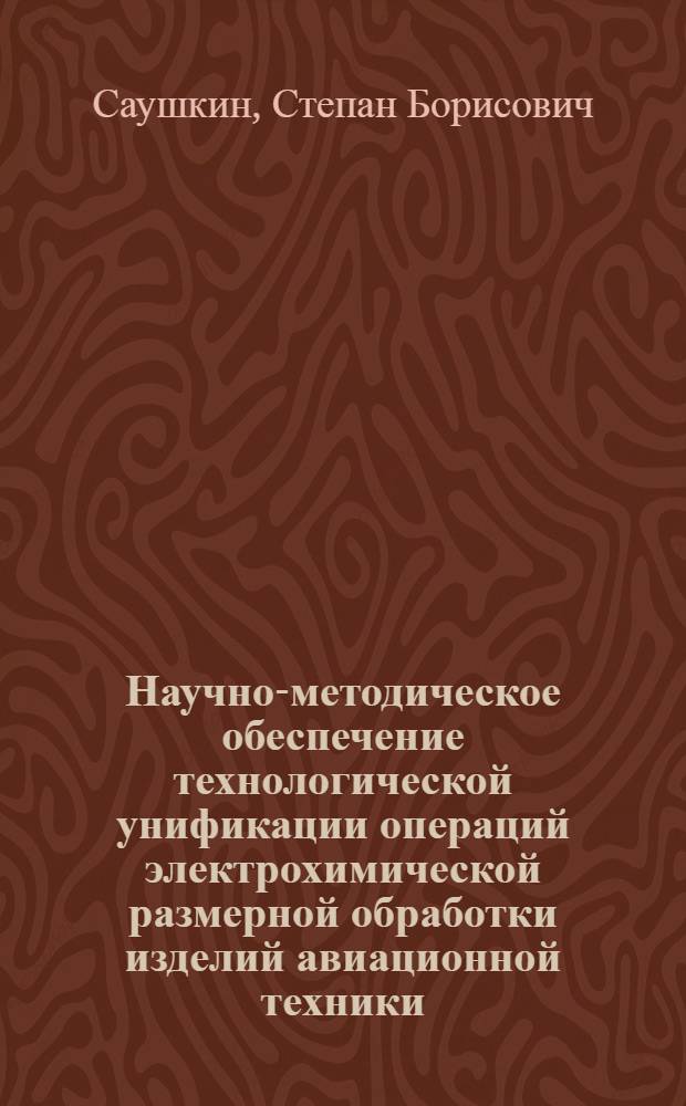 Научно-методическое обеспечение технологической унификации операций электрохимической размерной обработки изделий авиационной техники : автореферат диссертации на соискание ученой степени кандидата технических наук : специальность 05.02.08 <Технология машиностроения>