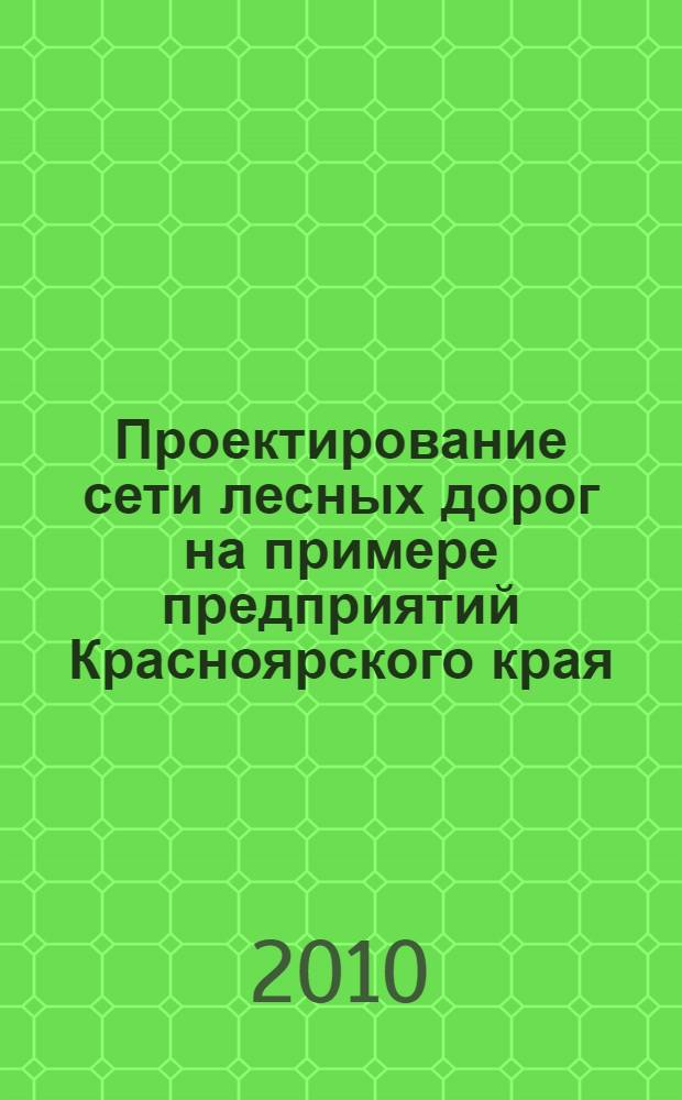Проектирование сети лесных дорог на примере предприятий Красноярского края : монография