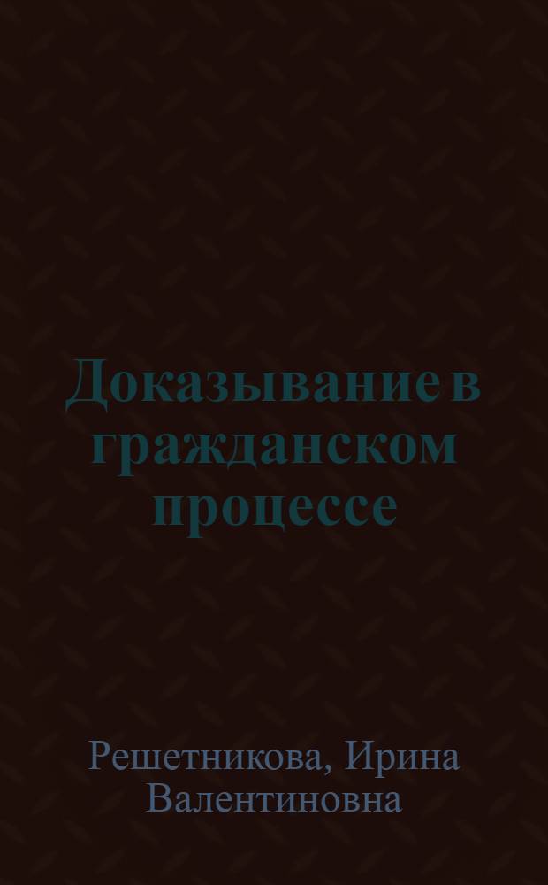 Доказывание в гражданском процессе : учебно-практическое пособие для магистров : учебное пособие для студентов высших учебных заведений, обучающихся по направлению и специальности "Юриспруденция"