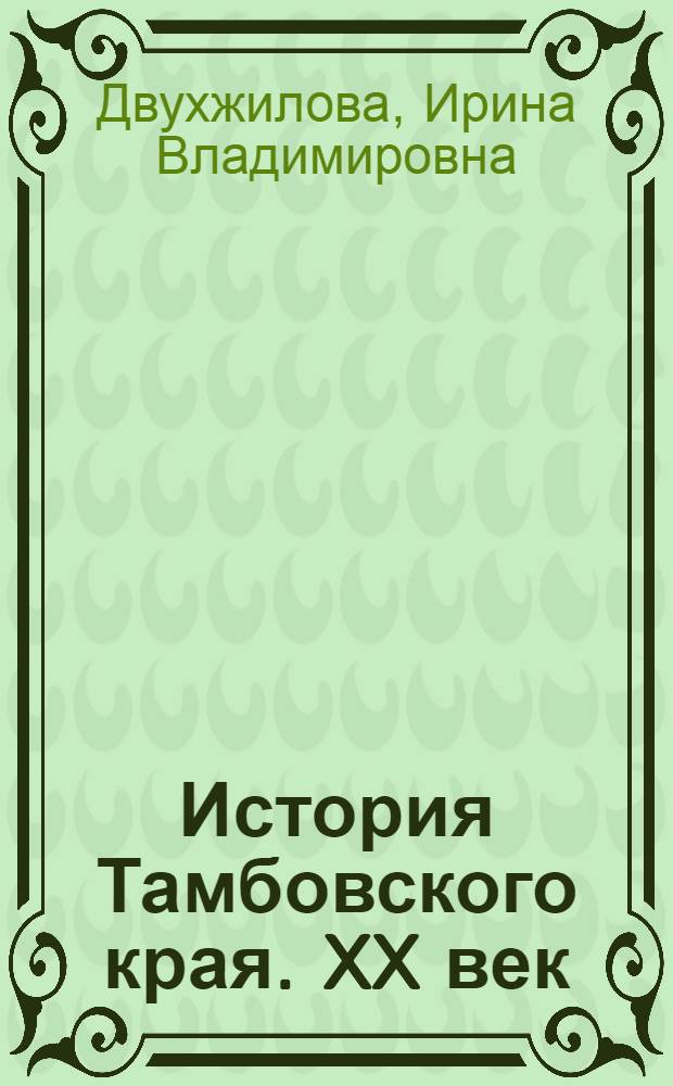 История Тамбовского края. XX век : учебное пособие для студентов 1-5 курсов дневной и заочной форм обучения всех направлений подготовки и бакалавров 1-4 курсов всех направлений