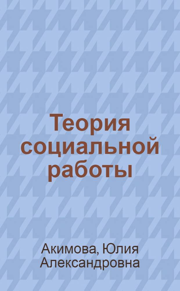 Теория социальной работы : учебник для бакалавров : для студентов высших учебных заведений, обучающихся по направлению "Социальная работа"