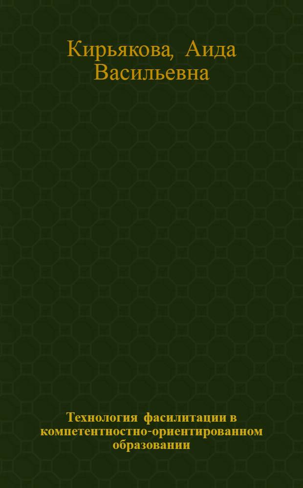 Технология фасилитации в компетентностно-ориентированном образовании : учебно-методическое пособие для преподавателей, магистров, аспирантов