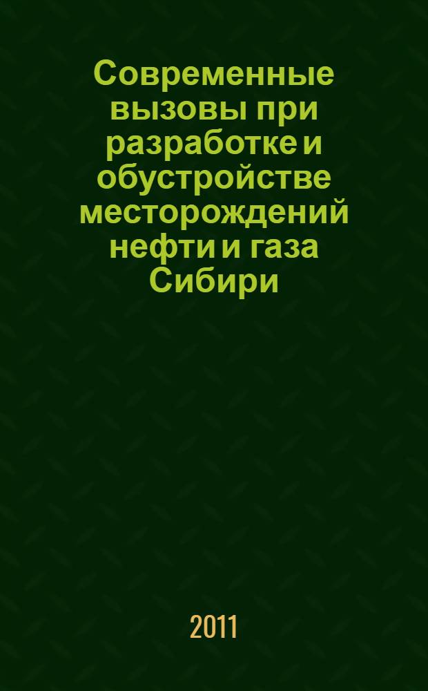 Современные вызовы при разработке и обустройстве месторождений нефти и газа Сибири = Contemporary challenges in design and arrangement of oil and gas fields in Siberia : тезисы докладов Научно-практической конференции, Томск, 18-19 апреля 2011 г