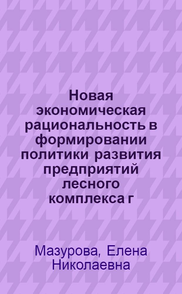 Новая экономическая рациональность в формировании политики развития предприятий лесного комплекса г. Лесосибирска : монография