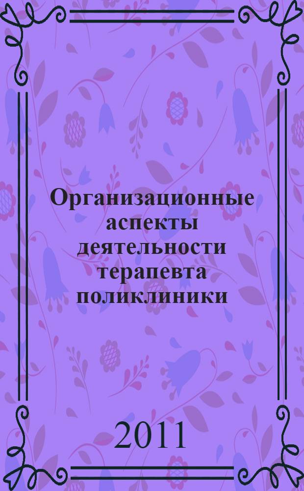 Организационные аспекты деятельности терапевта поликлиники : дисциплина: поликлиническая терапия : специальность 060101 - Лечебное дело : квалификация - врач : специальность 060104 - Медико-профилактическое дело : квалификация - врач : учебное пособие