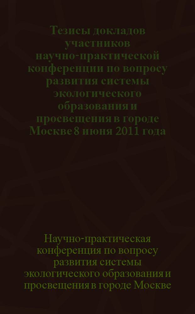 Тезисы докладов участников научно-практической конференции по вопросу развития системы экологического образования и просвещения в городе Москве 8 июня 2011 года