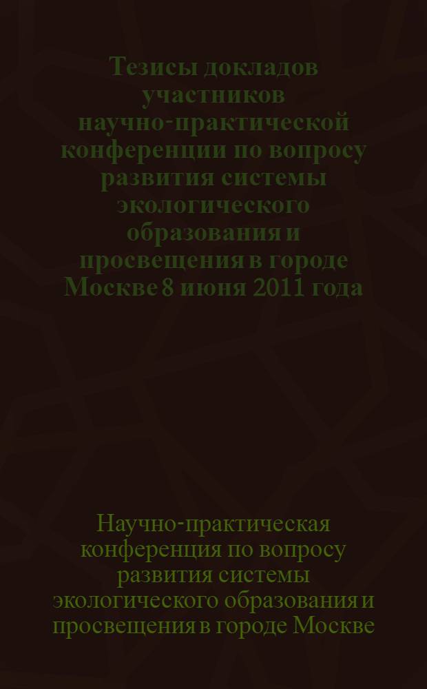 Тезисы докладов участников научно-практической конференции по вопросу развития системы экологического образования и просвещения в городе Москве 8 июня 2011 года