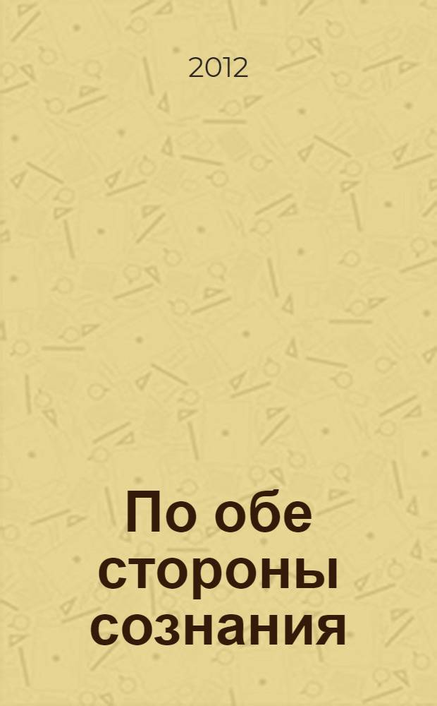 По обе стороны сознания : экспериментальные исследования по когнитивной психологии : сборник